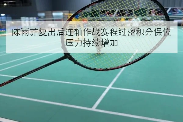陈雨菲复出后连轴作战赛程过密积分保位压力持续增加