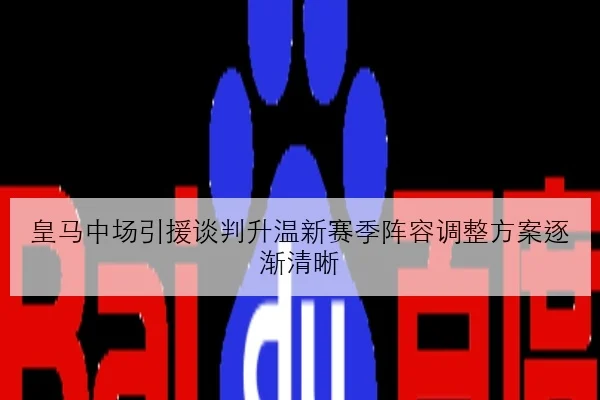 皇马中场引援谈判升温新赛季阵容调整方案逐渐清晰