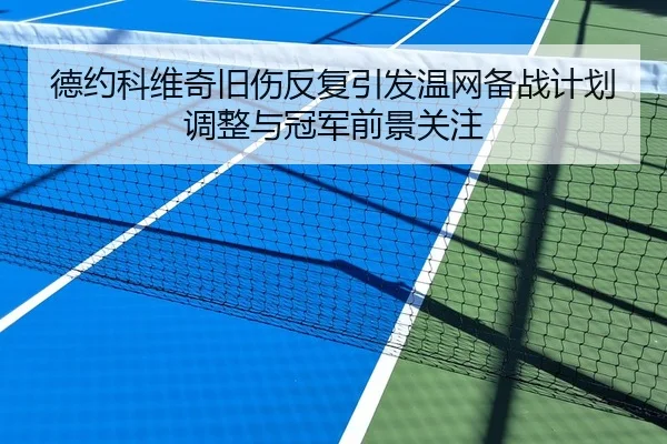 德约科维奇旧伤反复引发温网备战计划调整与冠军前景关注